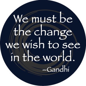 Photo:  Be the change we wish to see in the world. ~Gandhi